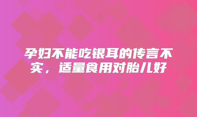 孕妇不能吃银耳的传言不实,适量食用对胎儿好