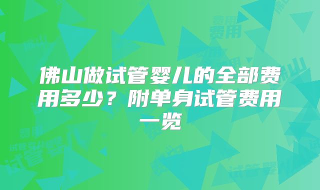 佛山做试管婴儿的全部费用多少？附单身试管费用一览