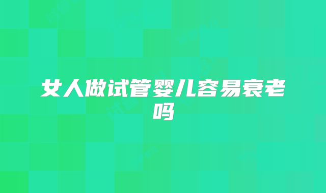 女人做试管婴儿容易衰老吗