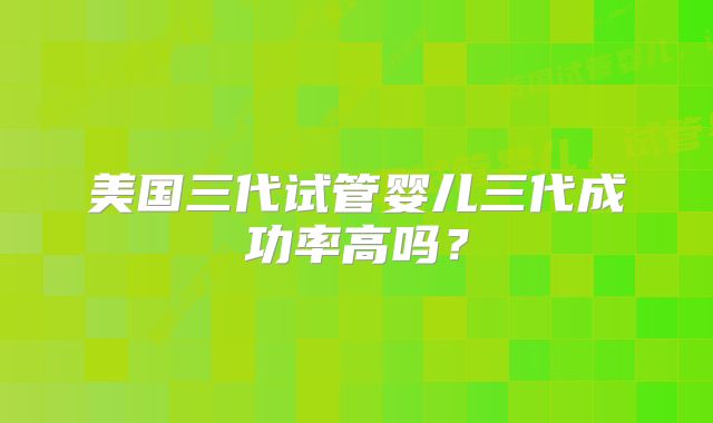 美国三代试管婴儿三代成功率高吗?