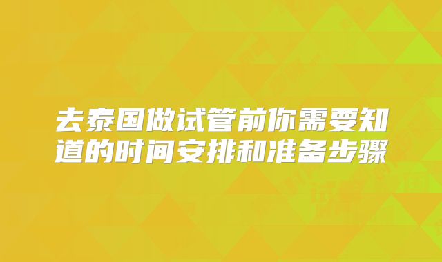 去泰国做试管前你需要知道的时间安排和准备步骤