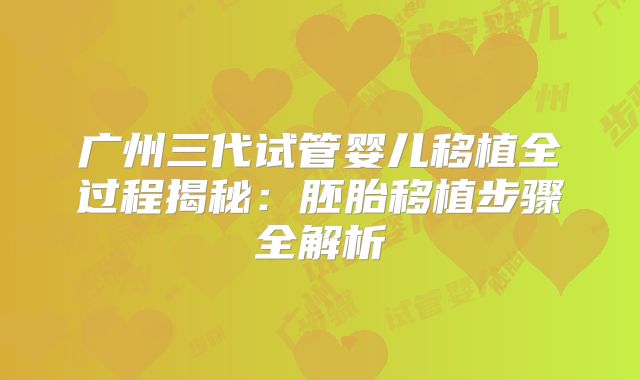 广州三代试管婴儿移植全过程揭秘:胚胎移植步骤全解析