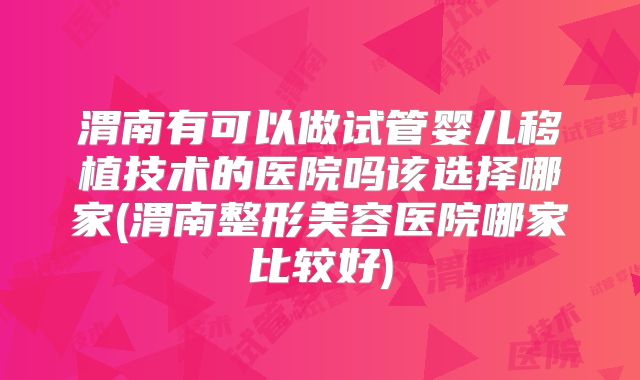 渭南有可以做试管婴儿移植技术的医院吗该选择哪家(渭南整形美容医院哪家比较好)