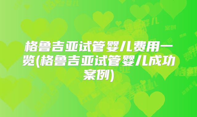 格鲁吉亚试管婴儿费用一览(格鲁吉亚试管婴儿成功案例)