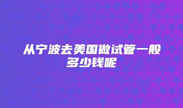 从宁波去美国做试管一般多少钱呢