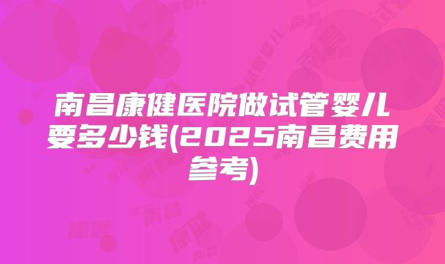 南昌康健医院做试管婴儿要多少钱(2025南昌费用参考)