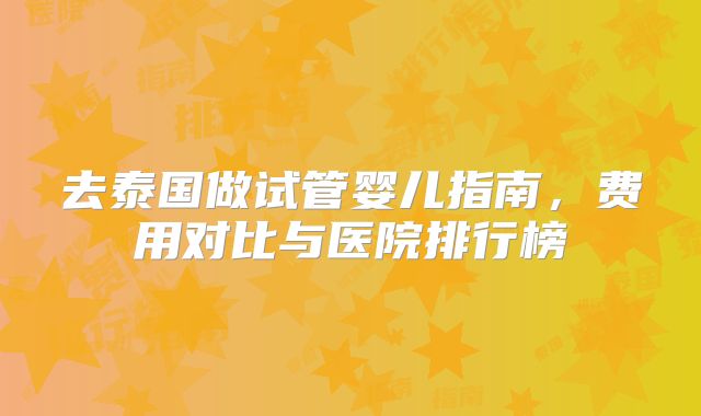 去泰国做试管婴儿指南，费用对比与医院排行榜