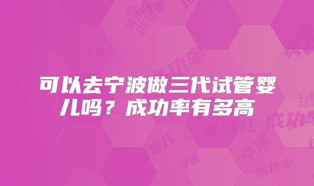 可以去宁波做三代试管婴儿吗？成功率有多高