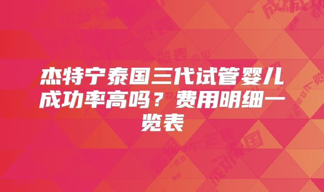 杰特宁泰国三代试管婴儿成功率高吗？费用明细一览表