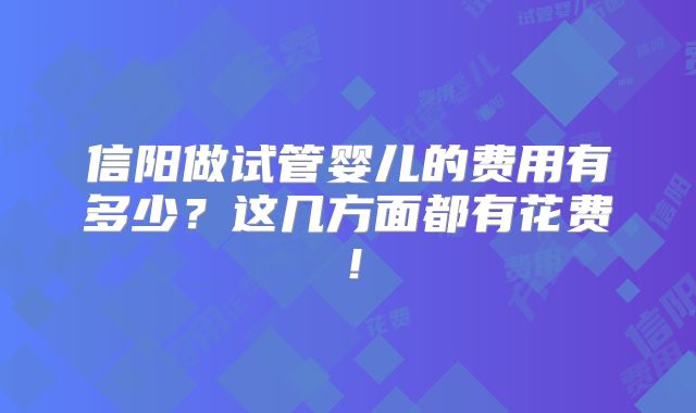 信阳做试管婴儿的费用有多少？这几方面都有花费！