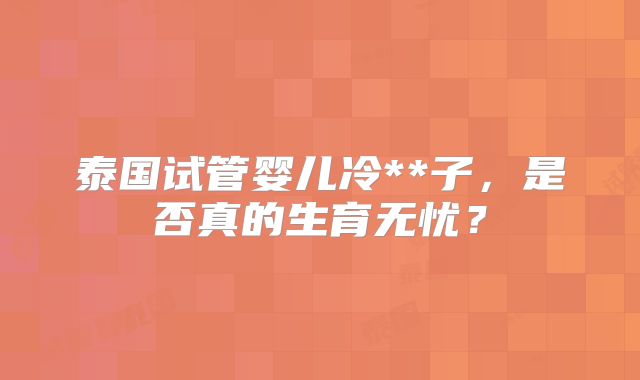 泰国试管婴儿冷**子，是否真的生育无忧？