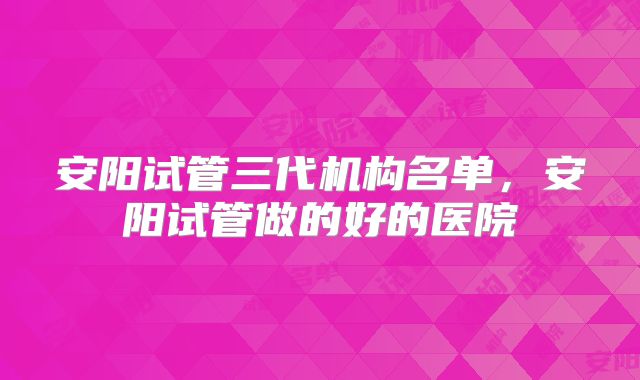安阳试管三代机构名单，安阳试管做的好的医院