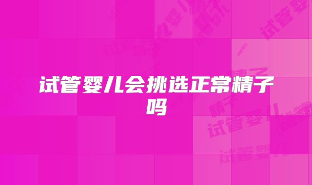 试管婴儿会挑选正常精子吗