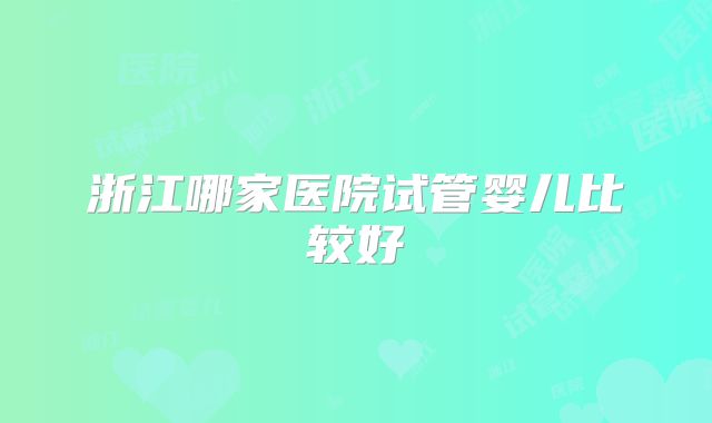 浙江哪家医院试管婴儿比较好