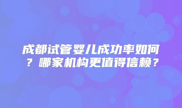 成都试管婴儿成功率如何?哪家机构更值得信赖?