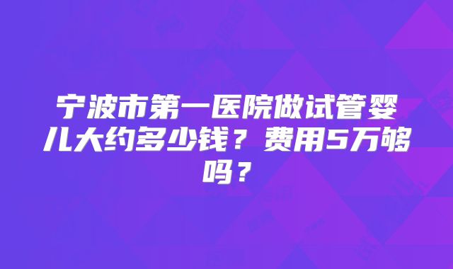 宁波市第一医院做试管婴儿大约多少钱？费用5万够吗？