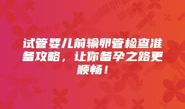 试管婴儿前输卵管检查准备攻略，让你备孕之路更顺畅！