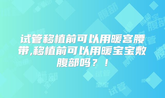 试管移植前可以用暖宫腰带,移植前可以用暖宝宝敷腹部吗？！