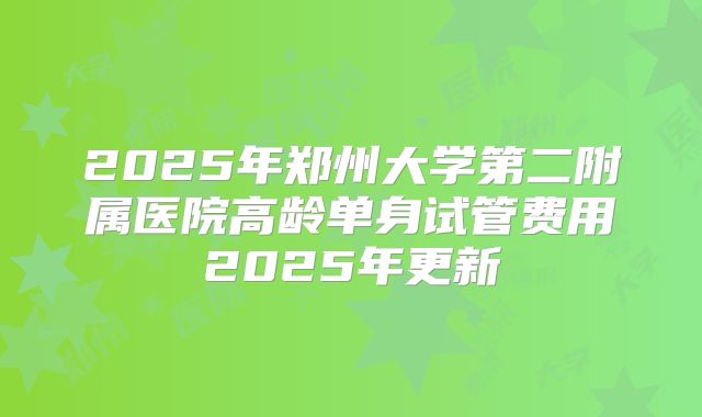 2025年郑州大学第二附属医院高龄单身试管费用2025年更新