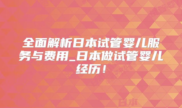 全面解析日本试管婴儿服务与费用_日本做试管婴儿经历！