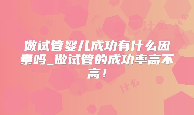 做试管婴儿成功有什么因素吗_做试管的成功率高不高！