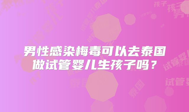男性感染梅毒可以去泰国做试管婴儿生孩子吗？