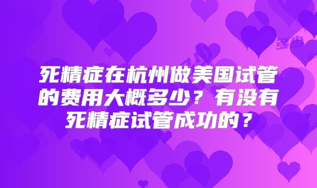 死精症在杭州做美国试管的费用大概多少？有没有死精症试管成功的？