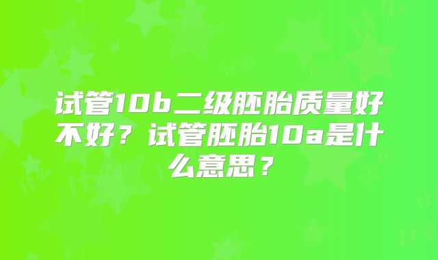 试管10b二级胚胎质量好不好?试管胚胎10a是什么意思?