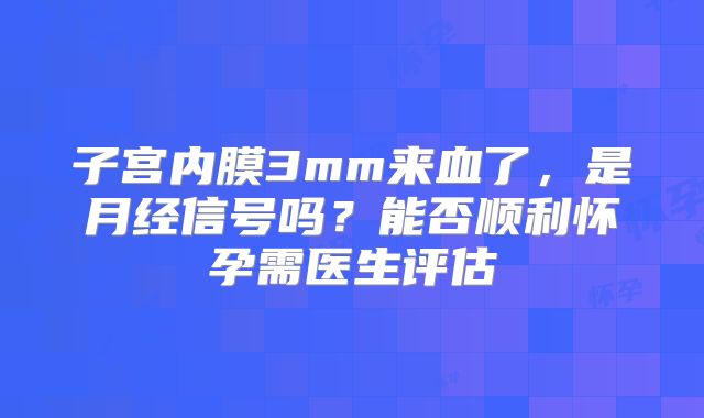 子宫内膜3mm来血了，是月经信号吗？能否顺利怀孕需医生评估