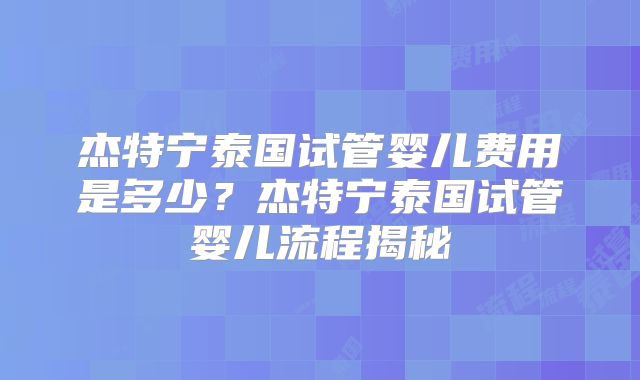 杰特宁泰国试管婴儿费用是多少?杰特宁泰国试管婴儿流程揭秘