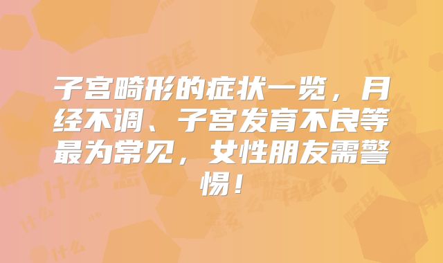 子宫畸形的症状一览,月经不调、子宫发育不良等最为常见,女性朋友需警惕!