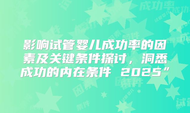 影响试管婴儿成功率的因素及关键条件探讨，洞悉成功的内在条件 2025”