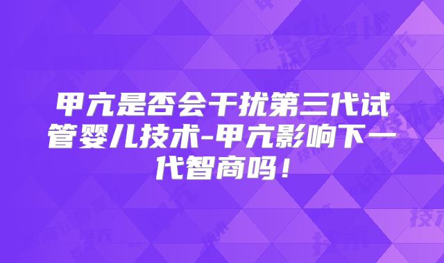 甲亢是否会干扰第三代试管婴儿技术-甲亢影响下一代智商吗！