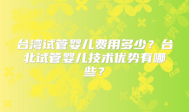 台湾试管婴儿费用多少？台北试管婴儿技术优势有哪些？