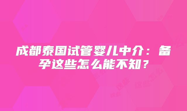 成都泰国试管婴儿中介：备孕这些怎么能不知？