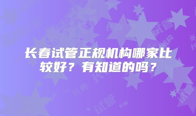 长春试管正规机构哪家比较好？有知道的吗？