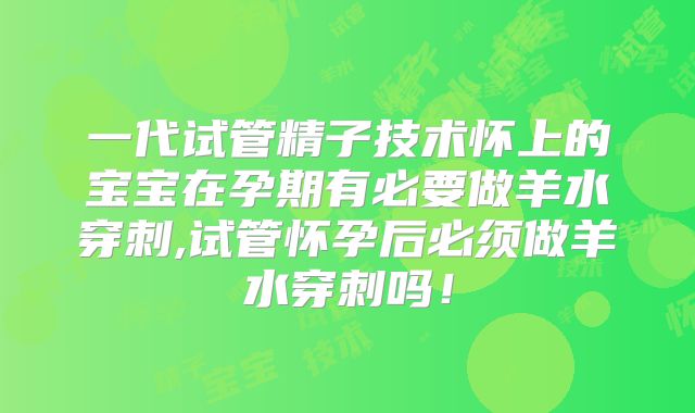 一代试管精子技术怀上的宝宝在孕期有必要做羊水穿刺,试管怀孕后必须做羊水穿刺吗!