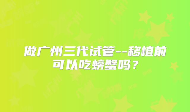 做广州三代试管--移植前可以吃螃蟹吗？