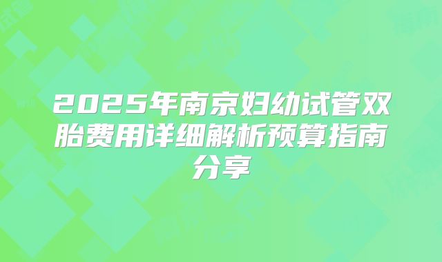 2025年南京妇幼试管双胎费用详细解析预算指南分享