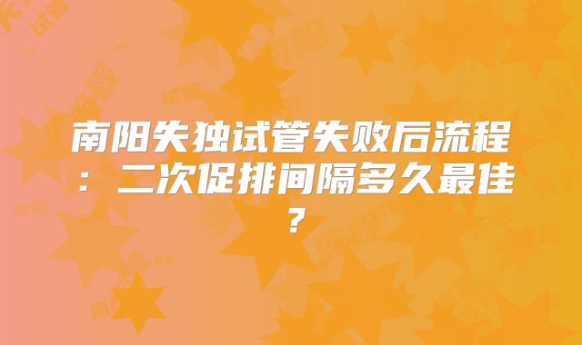 南阳失独试管失败后流程：二次促排间隔多久最佳？