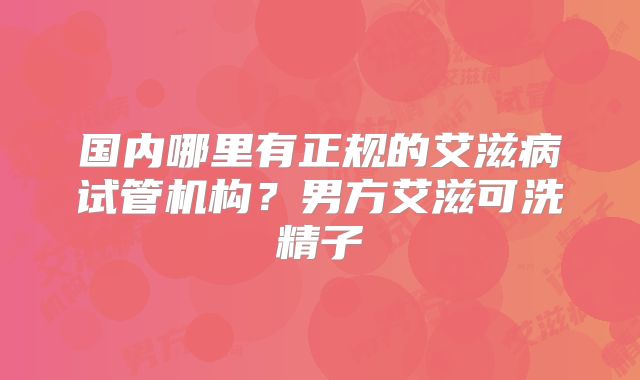 国内哪里有正规的艾滋病试管机构?男方艾滋可洗精子