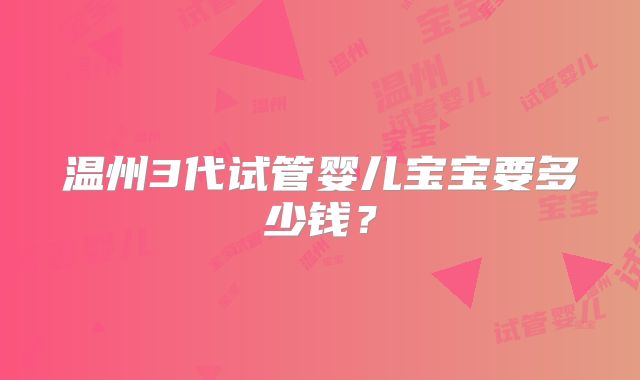 温州3代试管婴儿宝宝要多少钱？