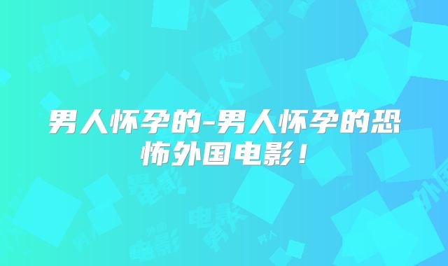 男人怀孕的-男人怀孕的恐怖外国电影！