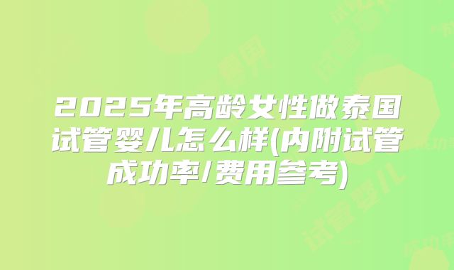 2025年高龄女性做泰国试管婴儿怎么样(内附试管成功率/费用参考)