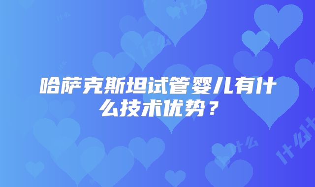哈萨克斯坦试管婴儿有什么技术优势?