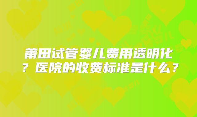 莆田试管婴儿费用透明化？医院的收费标准是什么？