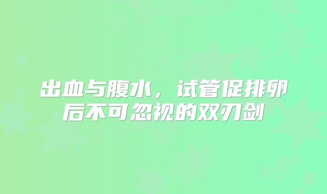 出血与腹水,试管促排卵后不可忽视的双刃剑