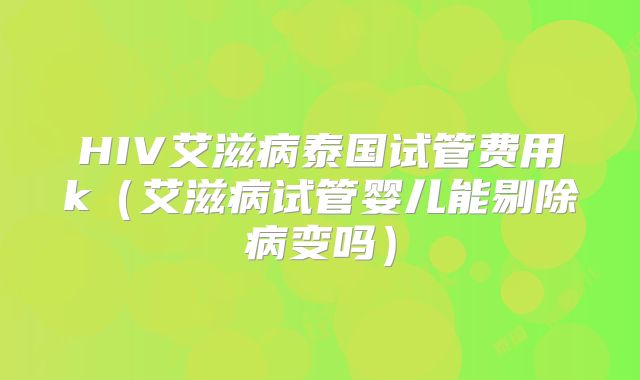HIV艾滋病泰国试管费用k（艾滋病试管婴儿能剔除病变吗）