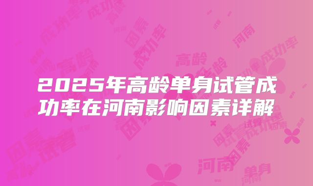 2025年高龄单身试管成功率在河南影响因素详解