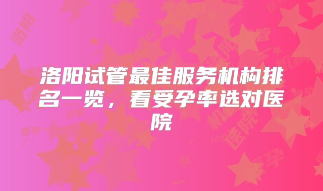 洛阳试管最佳服务机构排名一览,看受孕率选对医院
